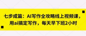 七步成篇:AI写作全攻略线上视频课,用ai搞定写作,每天早下班2小时-精品虚拟资源库