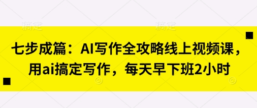 七步成篇：AI写作全攻略线上视频课，用ai搞定写作，每天早下班2小时-精品虚拟资源库