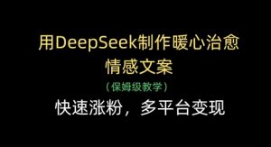 用DeepSeek制作暖心治愈情感文案，快速涨粉，多平台变现-精品虚拟资源库