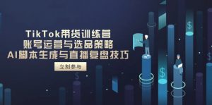 TikTok带货训练营,账号运营与选品策略,AI脚本生成与直播复盘技巧-精品虚拟资源库