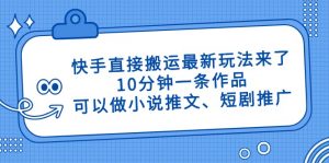 快手直接搬运最新玩法来了，10分钟一条作品，可以做小说推文、短剧推广...-精品虚拟资源库