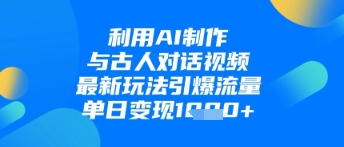 利用AI制作与古人对话的视频，最新玩法引爆流量，单日变现1k-精品虚拟资源库