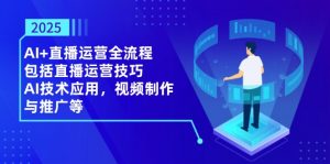 2025AI+直播运营全流程,包括直播运营技巧,AI技术应用,视频制作与推广等-精品虚拟资源库