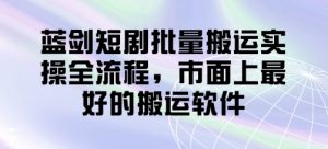 蓝剑短剧批量搬运实操全流程,市面上最好的搬运软件-精品虚拟资源库