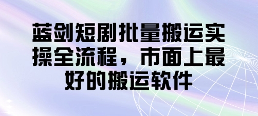 蓝剑短剧批量搬运实操全流程，市面上最好的搬运软件-精品虚拟资源库