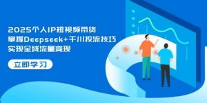 2025个人IP短视频带货，掌握Deepseek+千川投流技巧，实现全域流量变现-精品虚拟资源库