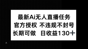 最新AI无人直播任务，官方授权 不违规不封号，长期可做，日收益130+-精品虚拟资源库
