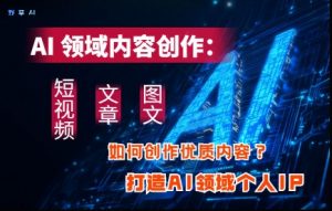 AI领域内容创作：高效创作短视频、文章、图文三大板块内容，打造AI领域个人IP-精品虚拟资源库