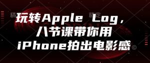 玩转Apple Log，八节课带你用iPhone拍出电影感-精品虚拟资源库