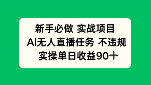 新手必做实战项目，AI无人直播任务 不违规，实操单日收益90+-精品虚拟资源库