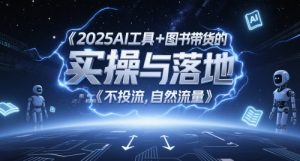 2025AI工具+图书带货的实操与落地，图文起号带货全攻略，不投流，自然流量-精品虚拟资源库