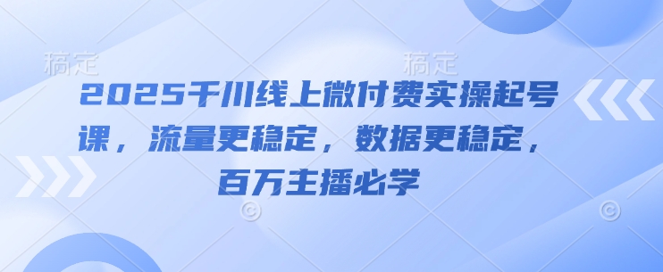 2025千川线上微付费实操起号课，流量更稳定，数据更稳定，百万主播必学-精品虚拟资源库