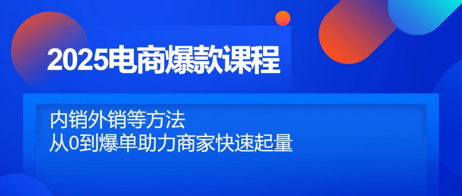 2025电商爆款课程，内销外销等方法，从0到爆单助力商家快速起量-精品虚拟资源库