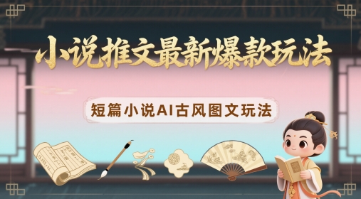 小说推文最新爆款玩法，短篇小说AI古风图文玩法-精品虚拟资源库