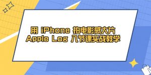 用 iPhone 拍电影感大片，Apple Log 8节课实战教学-精品虚拟资源库