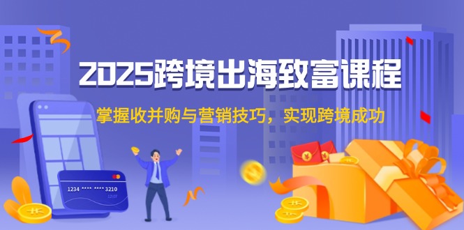 2025跨境出海致富课程，掌握收并购与营销技巧，实现跨境成功-精品虚拟资源库