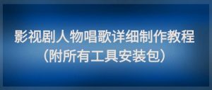影视剧人物唱歌详细制作教程，点赞量动辄几十W(附所有工具安装包)-精品虚拟资源库