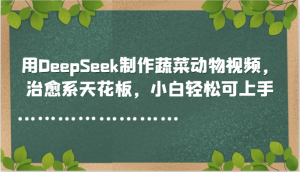用DeepSeek制作蔬菜动物视频，治愈系天花板，小白轻松可上手-精品虚拟资源库