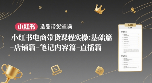 小红书电商带货课程实操：基础篇-选品篇-店铺篇-笔记内容篇-直播篇-精品虚拟资源库