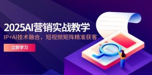 2025AI营销实战教学-5月，IP+AI技术融合，短视频矩阵精准获客-精品虚拟资源库