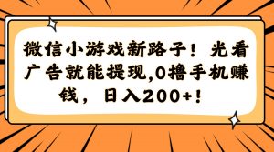 微信小游戏新路子！光看广告就能提现，0撸手机赚钱，日入200+！-精品虚拟资源库