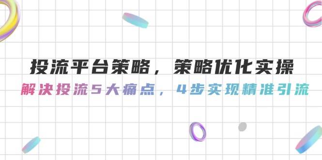 投流平台策略，策略优化实操，解决投流5大痛点，4步实现精准引流-精品虚拟资源库