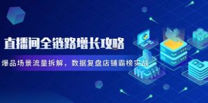 直播间全链路增长攻略，爆品场景流量拆解，数据复盘店铺霸榜实战-精品虚拟资源库