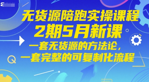 无货源陪跑实操课程2期5月新课，一套无货源的方法论，一套完整的可复制化流程-精品虚拟资源库