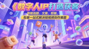 数字人IP打造获客变现实操课，智能选题、文案、剪辑、包装一站式解决短视频创作难题-精品虚拟资源库