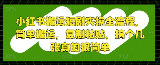 小红书搬运短剧实操全流程，简单搬运，复制粘贴，搞个几张真的很简单-精品虚拟资源库