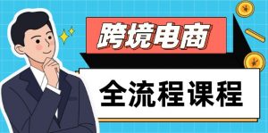 跨境电商全流程课程，社媒运营独立站搭建，掌握选品流量，实现高效出海-精品虚拟资源库