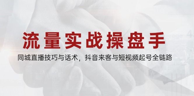 流量实战操盘手，同城直播技巧与话术，抖音来客与短视频起号全链路-精品虚拟资源库