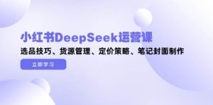 小红书DeepSeek运营课，选品技巧、货源管理、定价策略、笔记封面制作-精品虚拟资源库