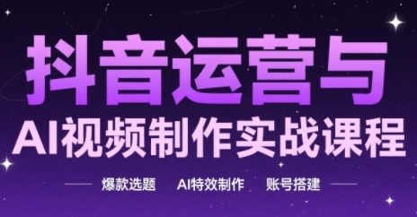 抖音运营与AI视频制作实战课程，爆款选题-AI特效制作-账号搭建-精品虚拟资源库