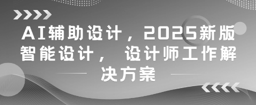 AI辅助设计，2025新版智能设计， 设计师工作解决方案-精品虚拟资源库