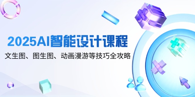 2025AI智能设计课程，文生图、图生图、动画漫游等技巧全攻略-精品虚拟资源库