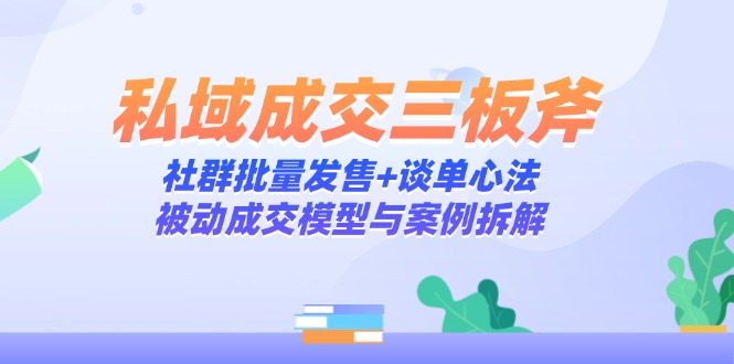 私域成交三板斧：社群批量发售+谈单心法，被动成交模型与案例拆解-精品虚拟资源库