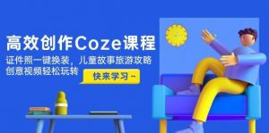 高效创作Coze课程，证件照一键换装，儿童故事旅游攻略，创意视频轻松玩转-精品虚拟资源库
