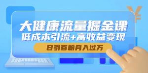 大健康流量掘金课，低成本引流+高收益变现，日引百粉月入过万-精品虚拟资源库