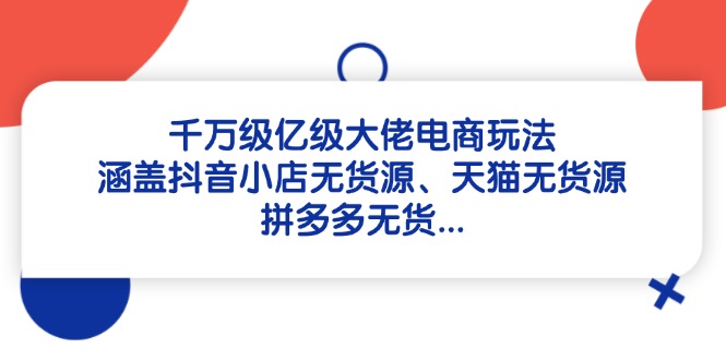 千万级亿级大佬电商玩法：涵盖抖音小店无货源、天猫无货源、拼多多无货…-精品虚拟资源库