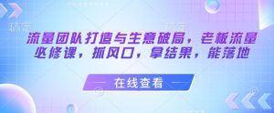 流量团队打造与生意破局，老板流量必修课，抓风口，拿结果，能落地-精品虚拟资源库