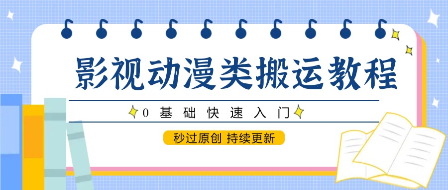 影视动漫类搬运教程，0基础快速入门，秒过原创 持续更新-精品虚拟资源库