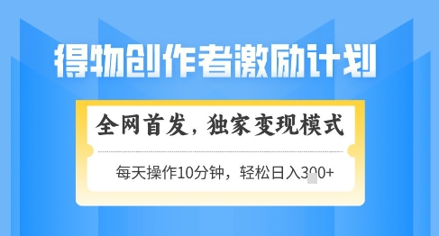 得物创作者激励，独家变现模式，轻松上手，日入3张+可矩阵，可放大【揭秘】-精品虚拟资源库