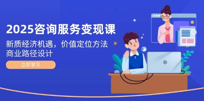 2025咨询服务变现课：新质经济机遇，价值定位方法，商业路径设计-精品虚拟资源库
