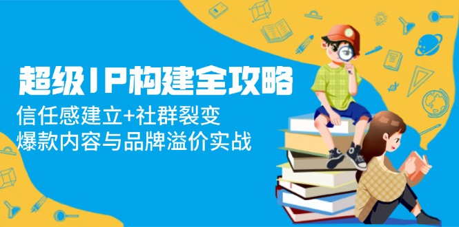 超级IP构建全攻略：信任感建立+社群裂变，爆款内容与品牌溢价实战-精品虚拟资源库