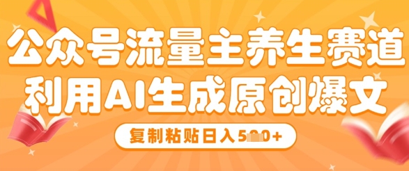 公众号流量主养生赛道，利用AI生成原创爆文，复制粘贴日入5张-精品虚拟资源库