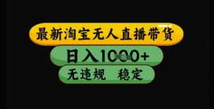 最新淘宝无人直播带货独家技术，日入1k+，无违规无封号，操作简单，长期稳定【揭秘】-精品虚拟资源库