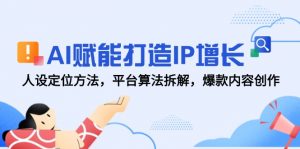AI赋能打造IP增长,人设定位方法,平台算法拆解,爆款内容创作-精品虚拟资源库