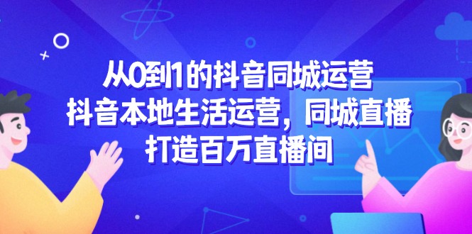 从0到1的抖音同城运营，抖音本地生活运营，同城直播，打造百万直播间-精品虚拟资源库
