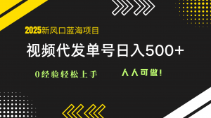 2025视频代发蓝海项目：0经验轻松上手，单号日入500+，人人可做！-精品虚拟资源库